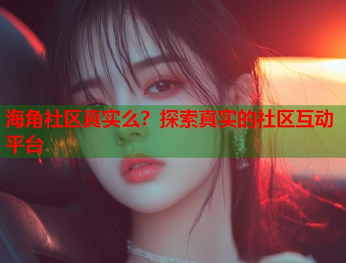 海角社区真实么？探索真实的社区互动平台  第1张