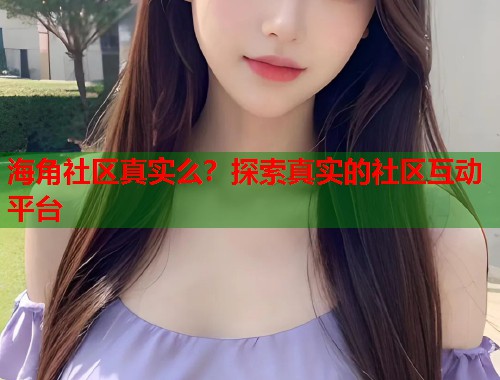 海角社区真实么？探索真实的社区互动平台  第2张