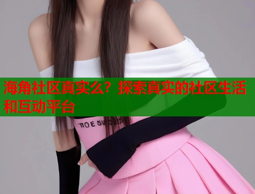 海角社区真实么？探索真实的社区生活和互动平台  第1张