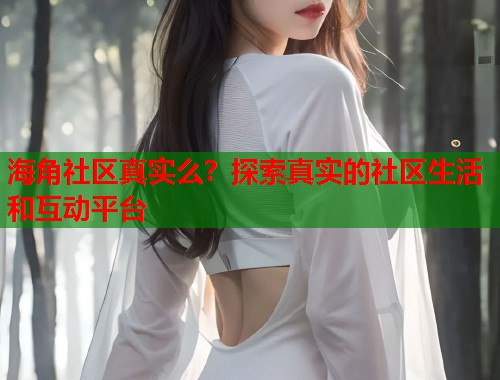 海角社区真实么？探索真实的社区生活和互动平台  第2张