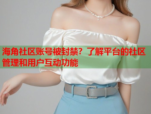 海角社区账号被封禁？了解平台的社区管理和用户互动功能  第1张