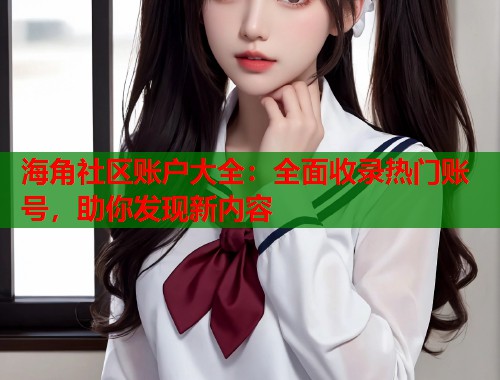 海角社区账户大全：全面收录热门账号，助你发现新内容  第1张