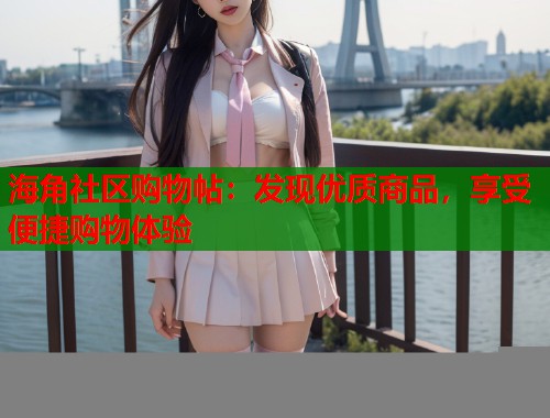海角社区购物帖：发现优质商品，享受便捷购物体验  第1张