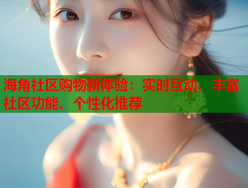 海角社区购物新体验：实时互动、丰富社区功能、个性化推荐  第2张