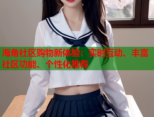 海角社区购物新体验：实时互动、丰富社区功能、个性化推荐  第1张