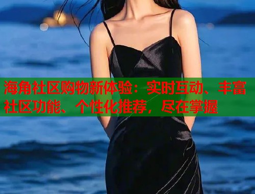 海角社区购物新体验：实时互动、丰富社区功能、个性化推荐，尽在掌握  第1张