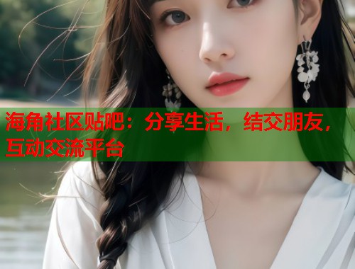 海角社区贴吧：分享生活，结交朋友，互动交流平台  第1张