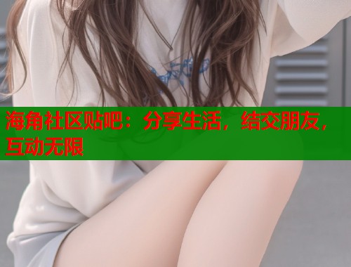 海角社区贴吧：分享生活，结交朋友，互动无限  第1张