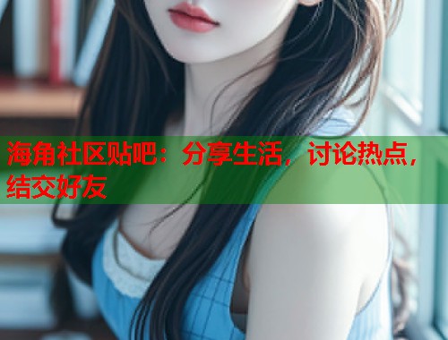 海角社区贴吧：分享生活，讨论热点，结交好友  第1张