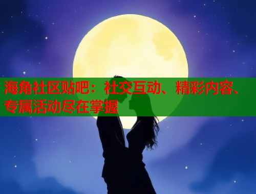 海角社区贴吧：社交互动、精彩内容、专属活动尽在掌握  第1张