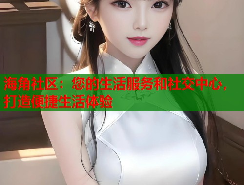 海角社区：您的生活服务和社交中心，打造便捷生活体验  第1张