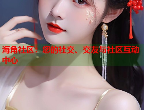 海角社区：您的社交、交友与社区互动中心  第1张