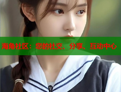 海角社区：您的社交、分享、互动中心  第1张