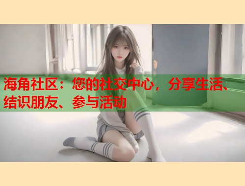 海角社区：您的社交中心，分享生活、结识朋友、参与活动  第1张