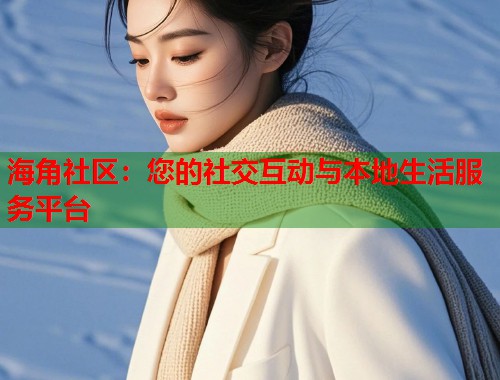 海角社区：您的社交互动与本地生活服务平台  第2张