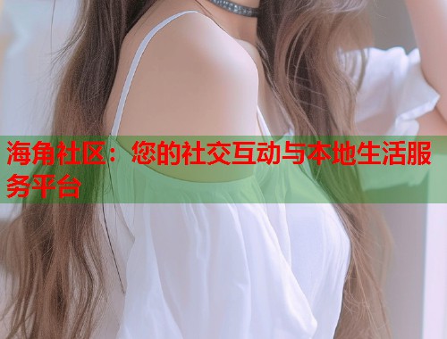 海角社区：您的社交互动与本地生活服务平台  第1张