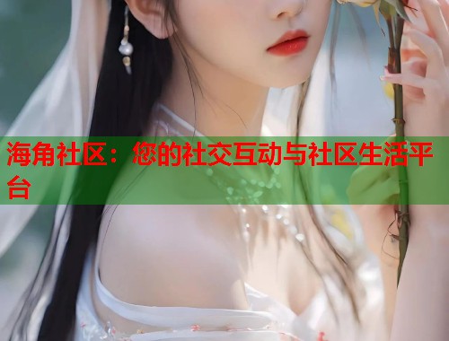 海角社区：您的社交互动与社区生活平台  第1张