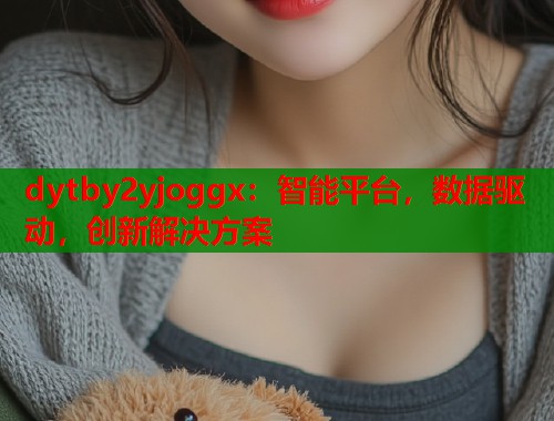dytby2yjoggx：智能平台，数据驱动，创新解决方案  第1张