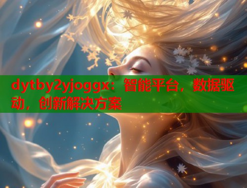 dytby2yjoggx：智能平台，数据驱动，创新解决方案  第2张