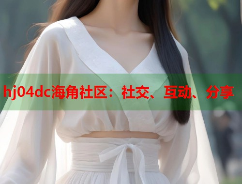 hj04dc海角社区：社交、互动、分享  第1张