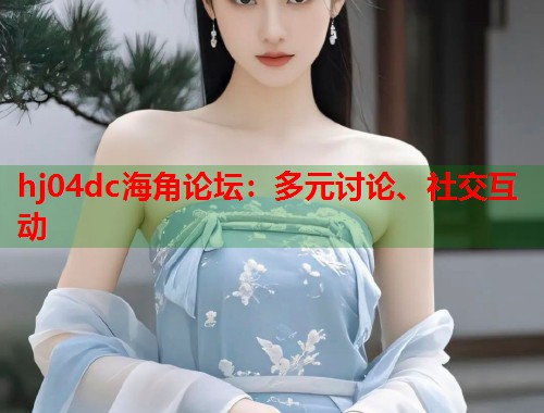 hj04dc海角论坛：多元讨论、社交互动  第2张