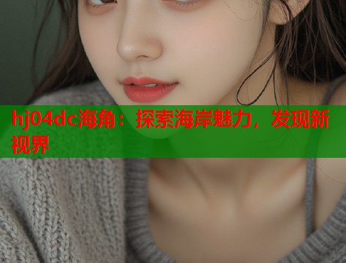 hj04dc海角：探索海岸魅力，发现新视界  第1张