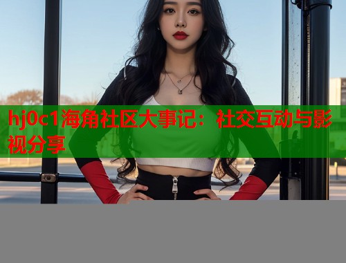 hj0c1海角社区大事记：社交互动与影视分享  第1张