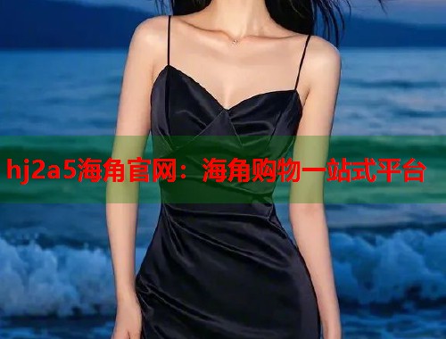 hj2a5海角官网：海角购物一站式平台  第1张