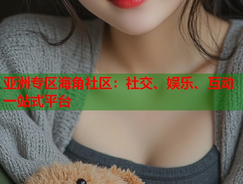 亚洲专区海角社区：社交、娱乐、互动一站式平台  第1张