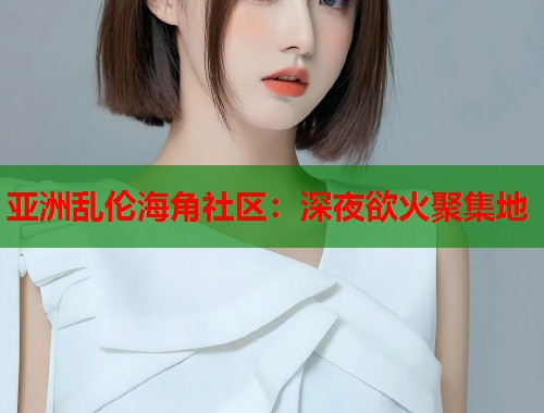 亚洲乱伦海角社区：深夜欲火聚集地  第1张