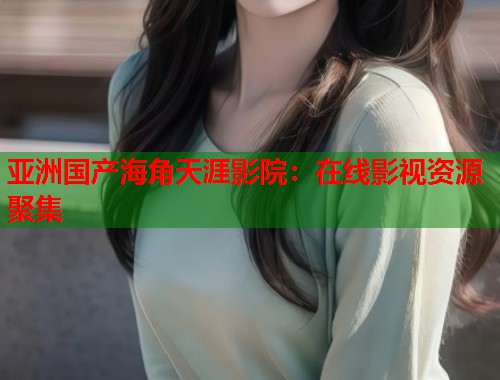 亚洲国产海角天涯影院：在线影视资源聚集  第2张