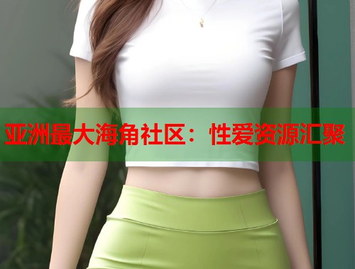 亚洲最大海角社区：性爱资源汇聚  第1张