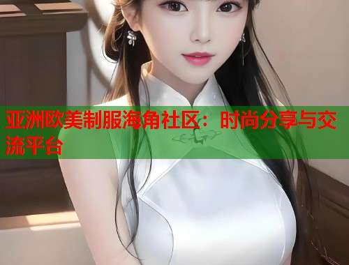 亚洲欧美制服海角社区：时尚分享与交流平台  第1张