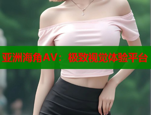 亚洲海角AV：极致视觉体验平台  第1张