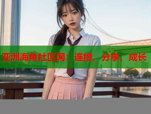 亚洲海角社区网：连接、分享、成长  第1张