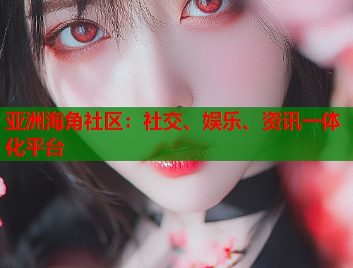 亚洲海角社区：社交、娱乐、资讯一体化平台  第2张