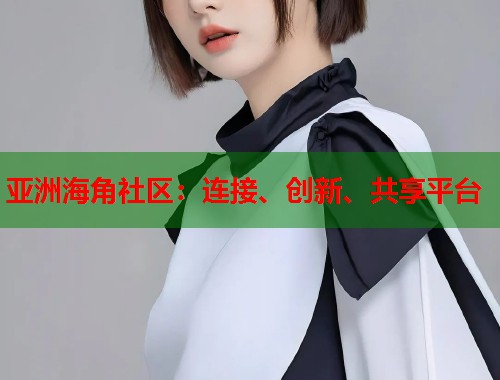亚洲海角社区：连接、创新、共享平台  第1张