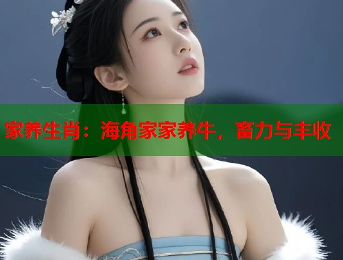 家养生肖：海角家家养牛，畜力与丰收  第1张