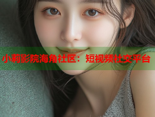 小莉影院海角社区：短视频社交平台  第1张