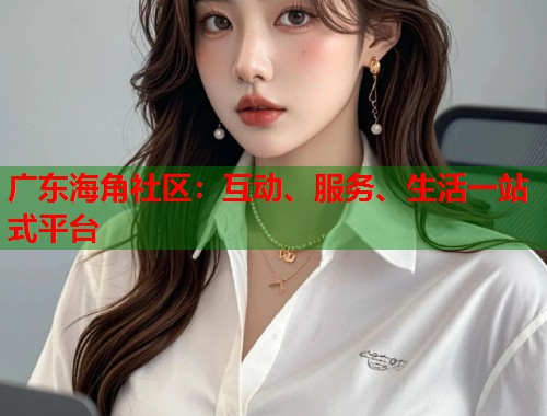 广东海角社区：互动、服务、生活一站式平台  第2张