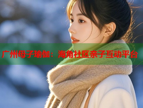 广州母子瑜伽：海角社区亲子互动平台  第2张