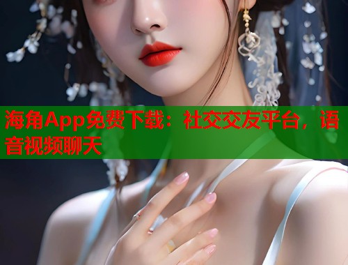 海角App免费下载：社交交友平台，语音视频聊天  第2张