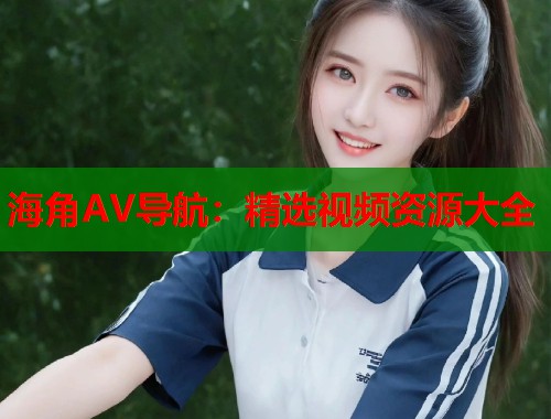 海角AV导航：精选视频资源大全  第1张