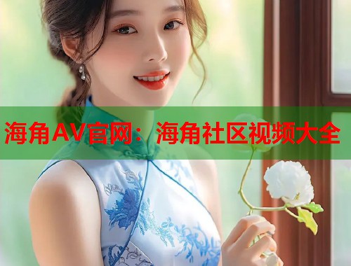 海角AV官网：海角社区视频大全  第1张