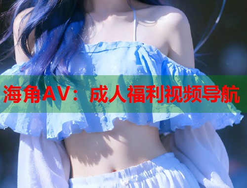 海角AV：成人福利视频导航  第1张