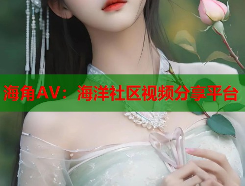 海角AV：海洋社区视频分享平台  第1张