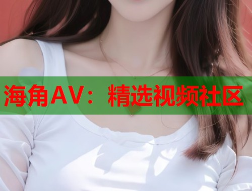 海角AV：精选视频社区  第2张