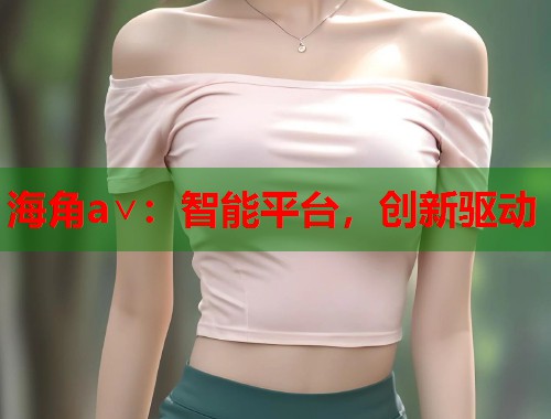 海角a∨：智能平台，创新驱动  第1张