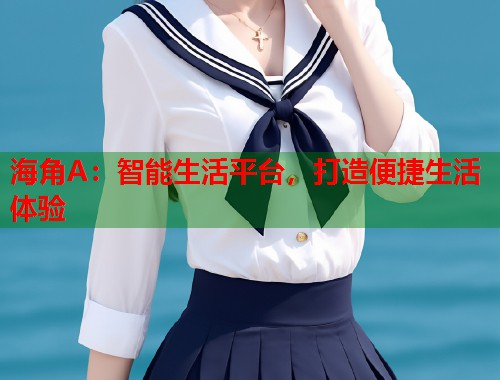 海角A：智能生活平台，打造便捷生活体验  第1张