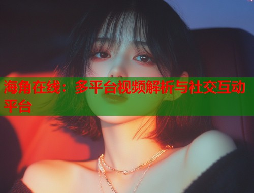 海角在线：多平台视频解析与社交互动平台  第1张